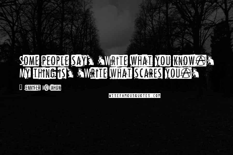 Jennifer McMahon Quotes: Some people say, 'Write what you know.' My thing is, 'Write what scares you.'