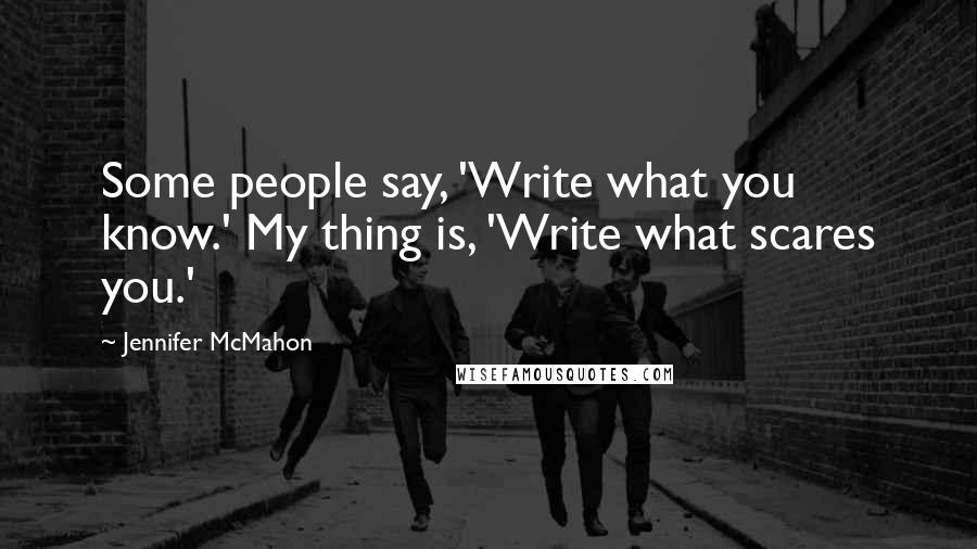 Jennifer McMahon Quotes: Some people say, 'Write what you know.' My thing is, 'Write what scares you.'