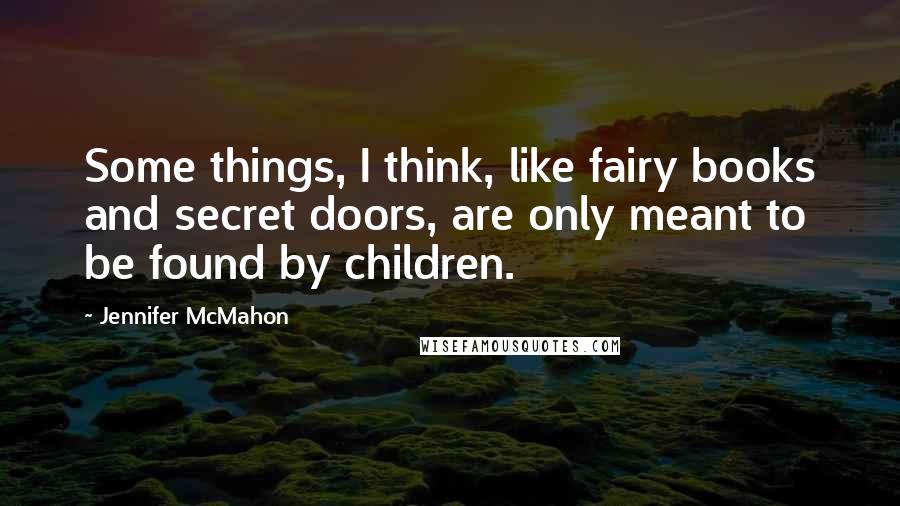 Jennifer McMahon Quotes: Some things, I think, like fairy books and secret doors, are only meant to be found by children.