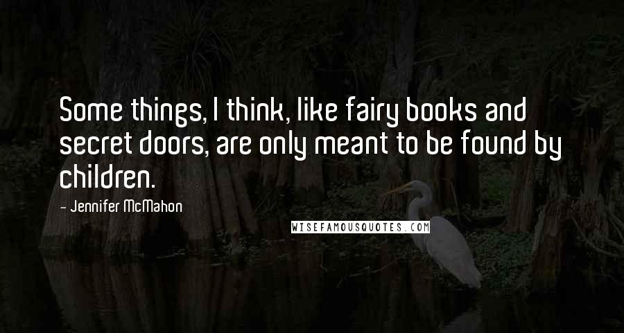 Jennifer McMahon Quotes: Some things, I think, like fairy books and secret doors, are only meant to be found by children.