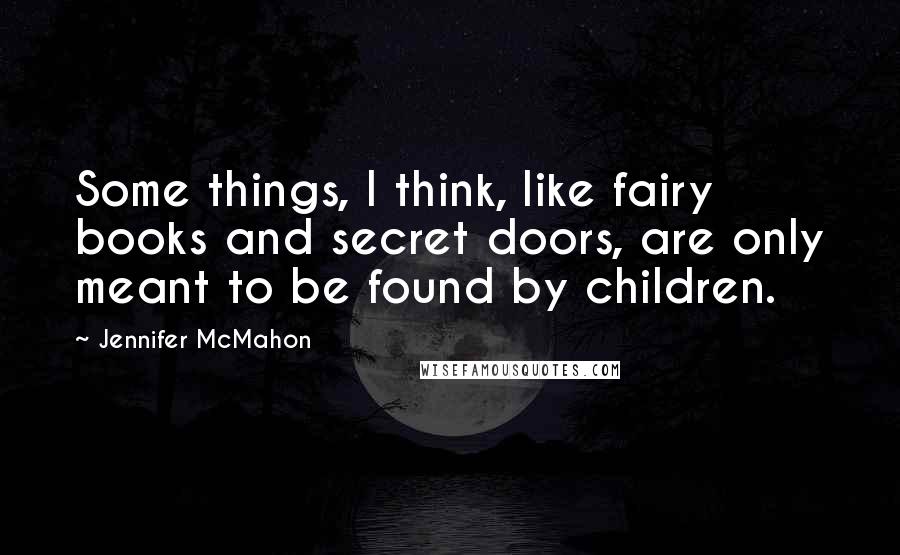 Jennifer McMahon Quotes: Some things, I think, like fairy books and secret doors, are only meant to be found by children.