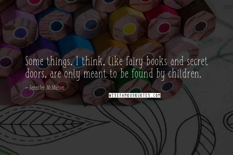 Jennifer McMahon Quotes: Some things, I think, like fairy books and secret doors, are only meant to be found by children.