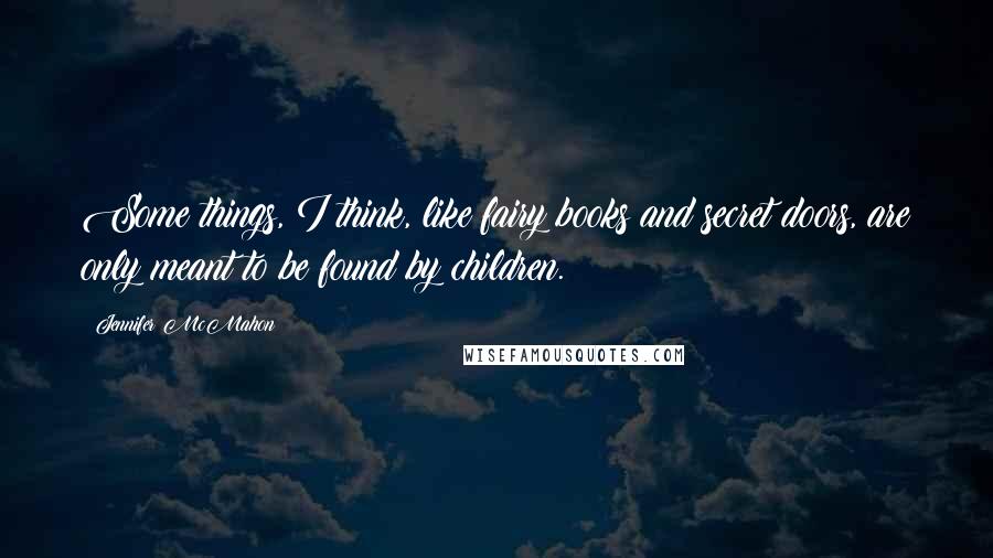 Jennifer McMahon Quotes: Some things, I think, like fairy books and secret doors, are only meant to be found by children.