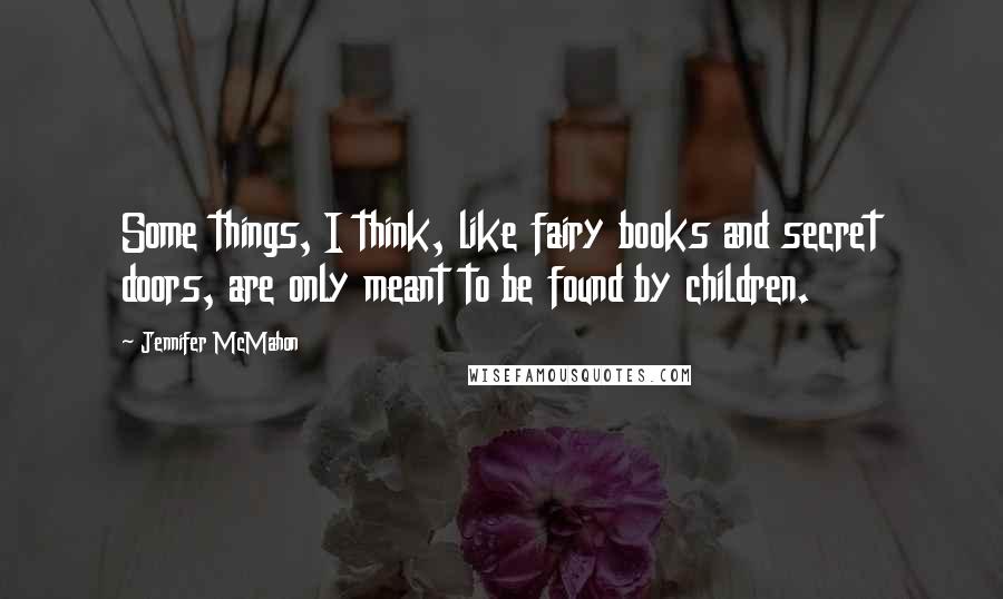 Jennifer McMahon Quotes: Some things, I think, like fairy books and secret doors, are only meant to be found by children.