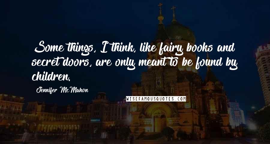 Jennifer McMahon Quotes: Some things, I think, like fairy books and secret doors, are only meant to be found by children.