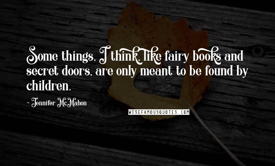 Jennifer McMahon Quotes: Some things, I think, like fairy books and secret doors, are only meant to be found by children.