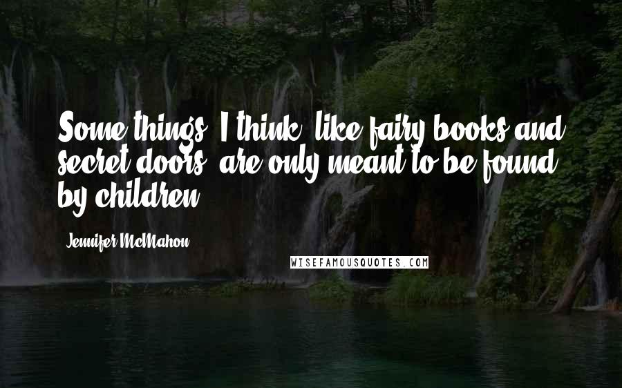 Jennifer McMahon Quotes: Some things, I think, like fairy books and secret doors, are only meant to be found by children.
