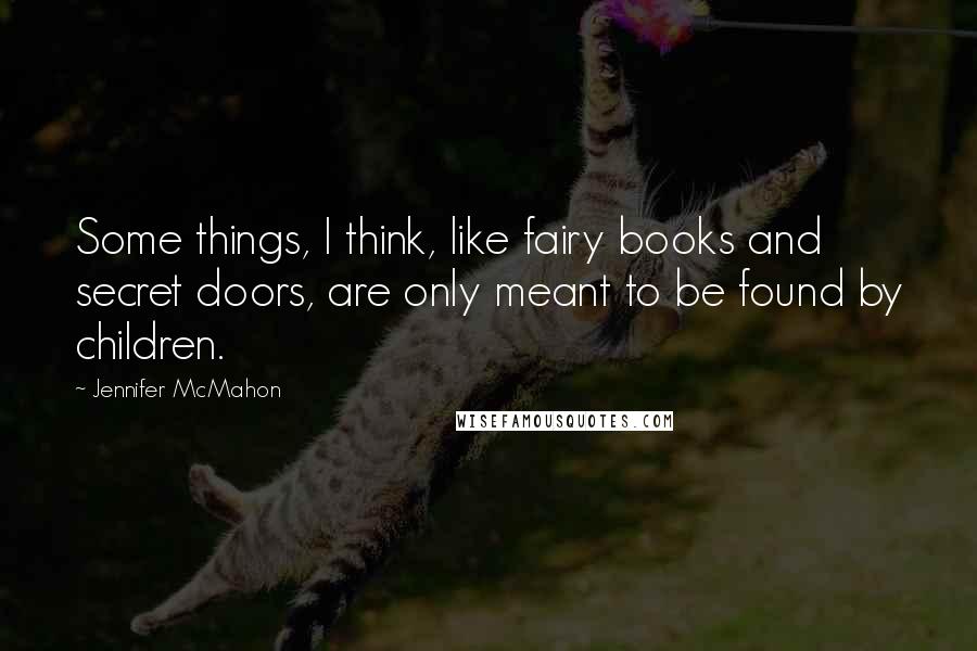 Jennifer McMahon Quotes: Some things, I think, like fairy books and secret doors, are only meant to be found by children.