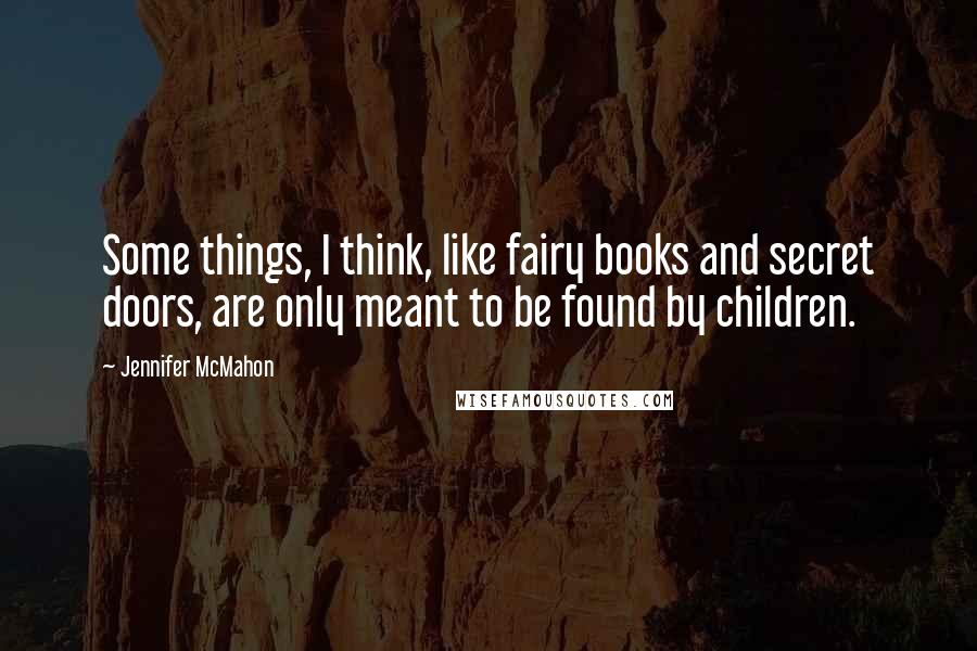 Jennifer McMahon Quotes: Some things, I think, like fairy books and secret doors, are only meant to be found by children.