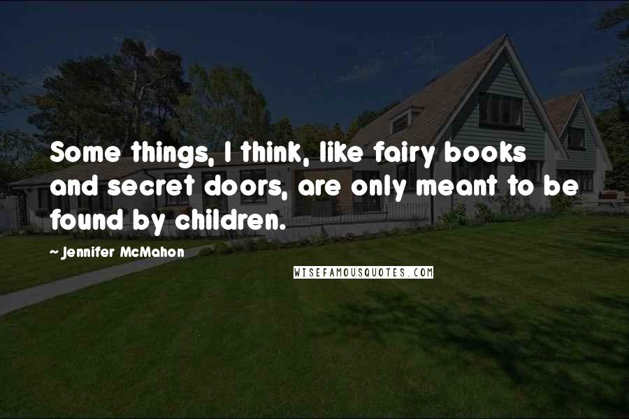 Jennifer McMahon Quotes: Some things, I think, like fairy books and secret doors, are only meant to be found by children.