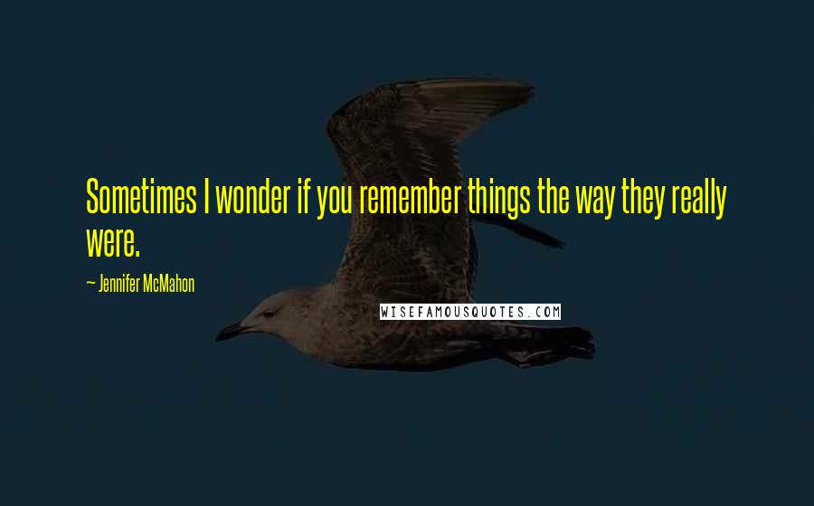 Jennifer McMahon Quotes: Sometimes I wonder if you remember things the way they really were.