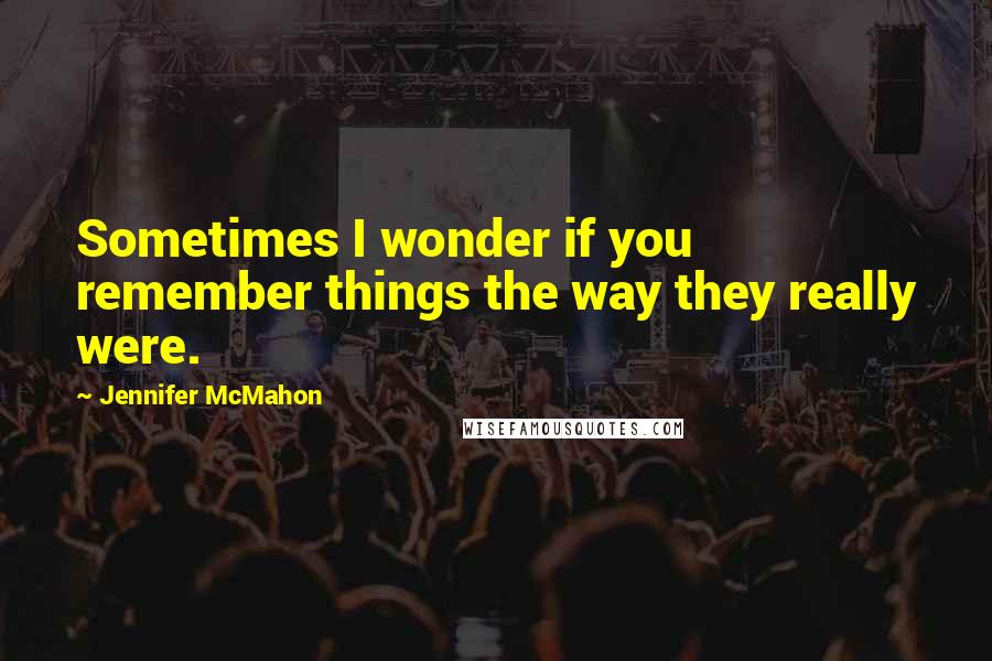 Jennifer McMahon Quotes: Sometimes I wonder if you remember things the way they really were.