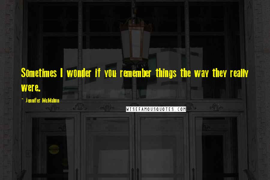 Jennifer McMahon Quotes: Sometimes I wonder if you remember things the way they really were.