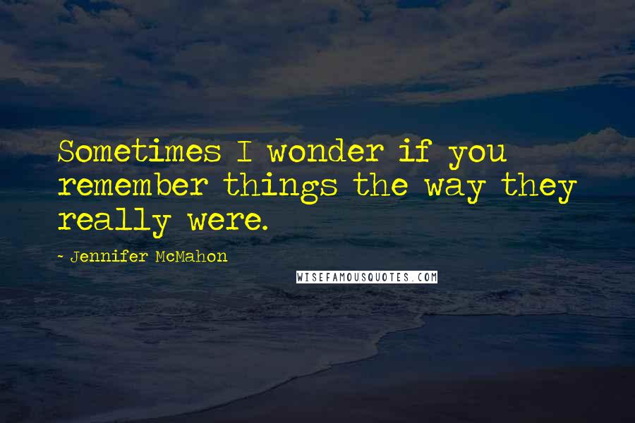 Jennifer McMahon Quotes: Sometimes I wonder if you remember things the way they really were.