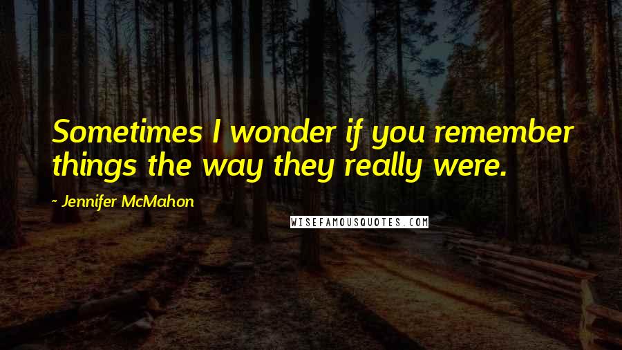 Jennifer McMahon Quotes: Sometimes I wonder if you remember things the way they really were.