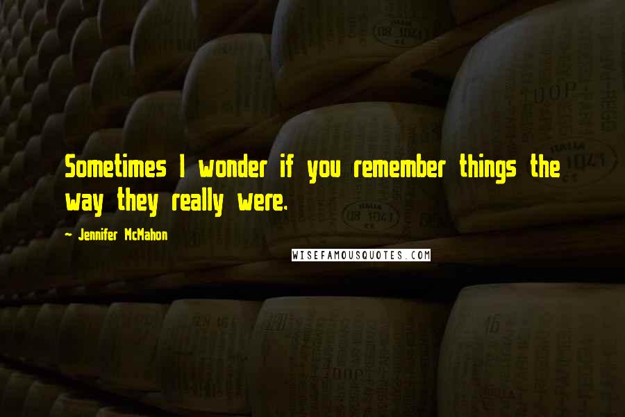 Jennifer McMahon Quotes: Sometimes I wonder if you remember things the way they really were.