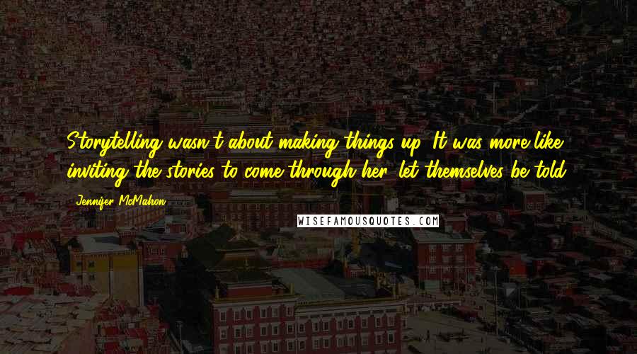 Jennifer McMahon Quotes: Storytelling wasn't about making things up. It was more like inviting the stories to come through her, let themselves be told.