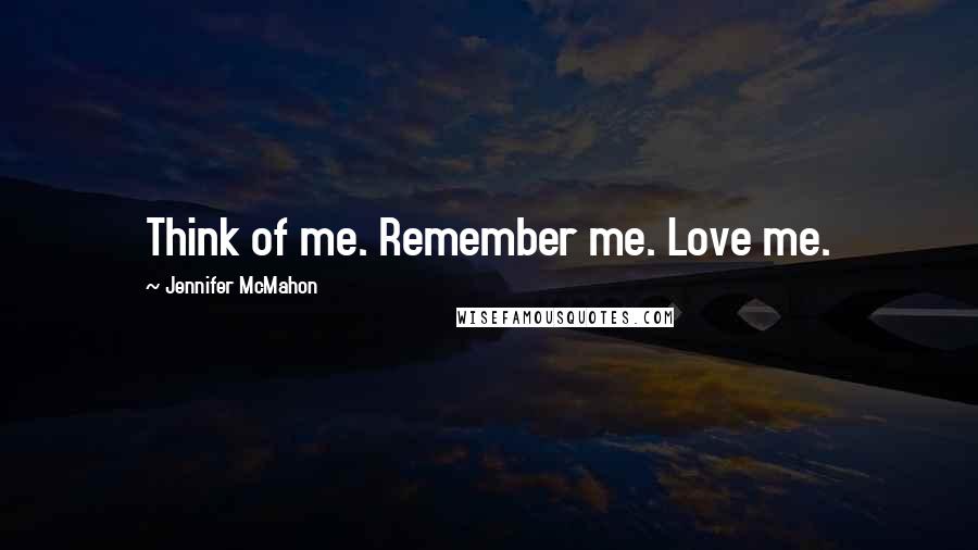 Jennifer McMahon Quotes: Think of me. Remember me. Love me.