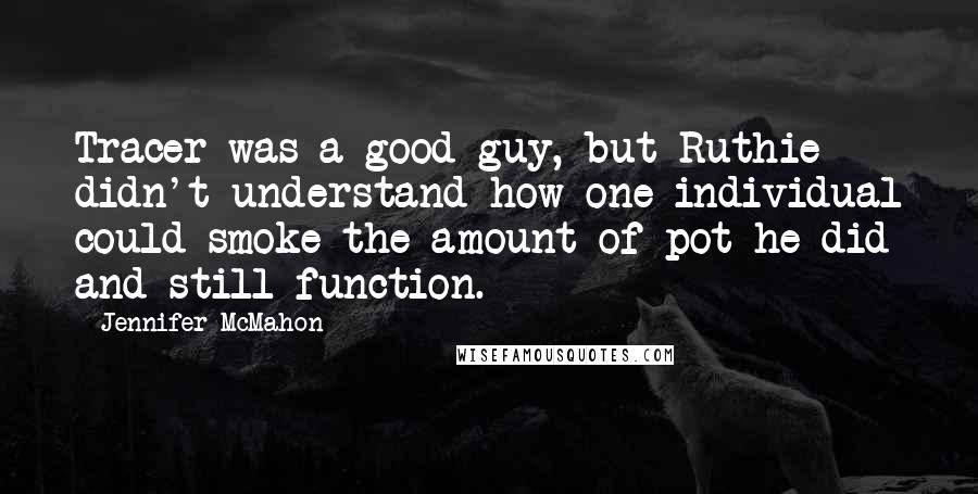 Jennifer McMahon Quotes: Tracer was a good guy, but Ruthie didn't understand how one individual could smoke the amount of pot he did and still function.