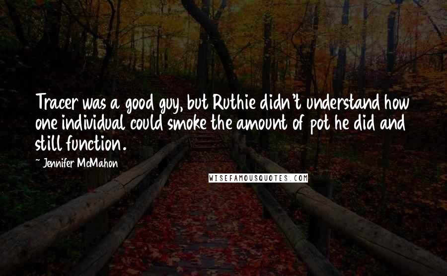 Jennifer McMahon Quotes: Tracer was a good guy, but Ruthie didn't understand how one individual could smoke the amount of pot he did and still function.