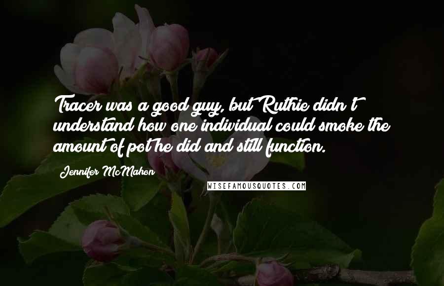 Jennifer McMahon Quotes: Tracer was a good guy, but Ruthie didn't understand how one individual could smoke the amount of pot he did and still function.