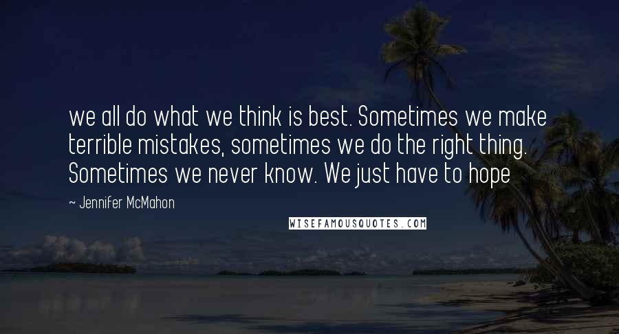 Jennifer McMahon Quotes: we all do what we think is best. Sometimes we make terrible mistakes, sometimes we do the right thing. Sometimes we never know. We just have to hope