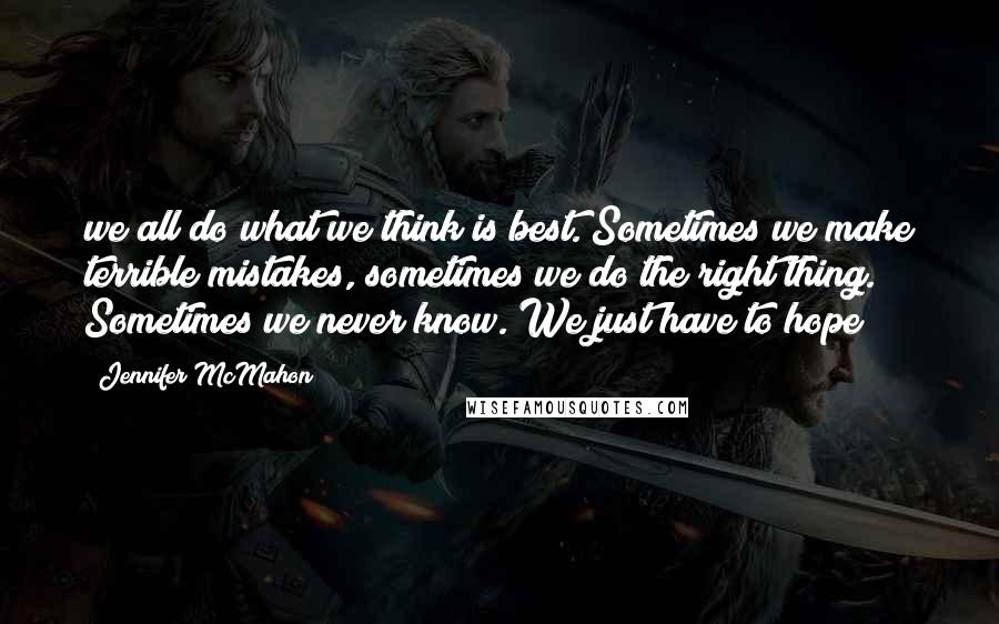 Jennifer McMahon Quotes: we all do what we think is best. Sometimes we make terrible mistakes, sometimes we do the right thing. Sometimes we never know. We just have to hope