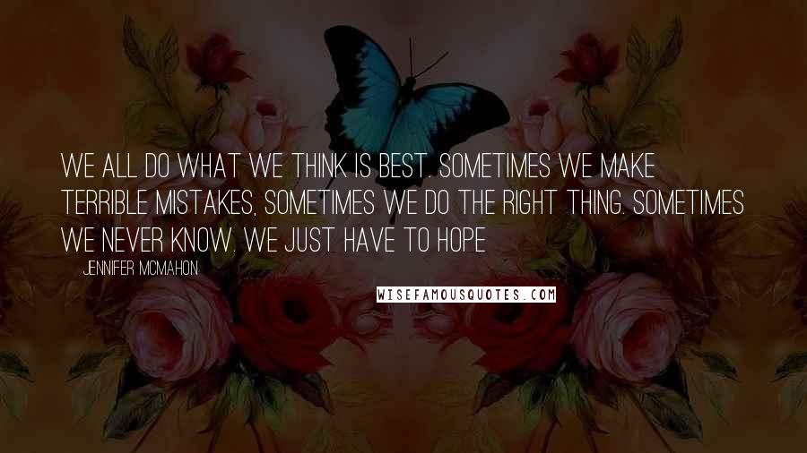 Jennifer McMahon Quotes: we all do what we think is best. Sometimes we make terrible mistakes, sometimes we do the right thing. Sometimes we never know. We just have to hope