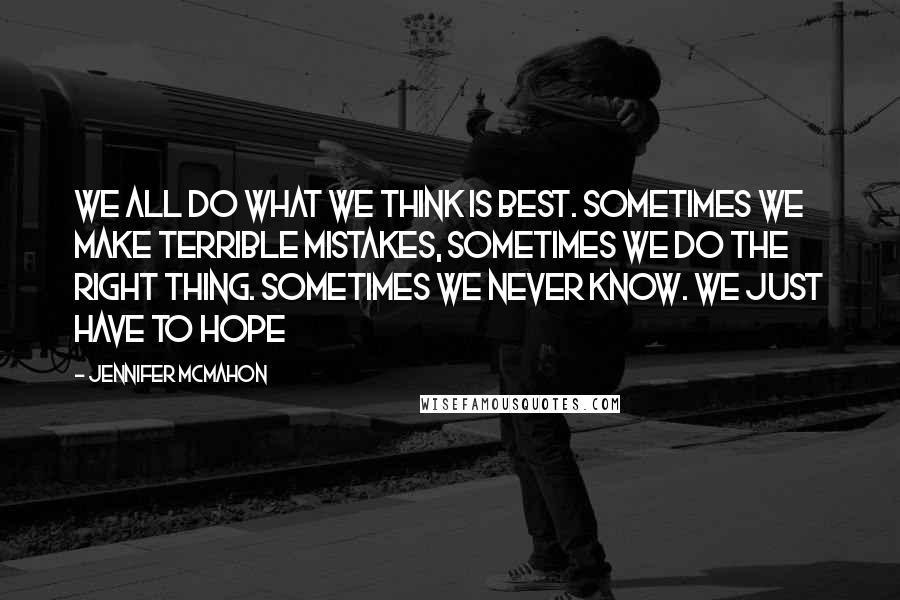 Jennifer McMahon Quotes: we all do what we think is best. Sometimes we make terrible mistakes, sometimes we do the right thing. Sometimes we never know. We just have to hope