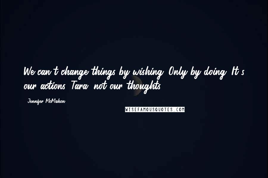Jennifer McMahon Quotes: We can't change things by wishing. Only by doing. It's our actions, Tara, not our thoughts.