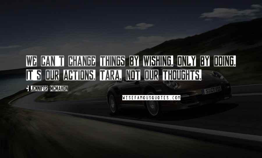 Jennifer McMahon Quotes: We can't change things by wishing. Only by doing. It's our actions, Tara, not our thoughts.