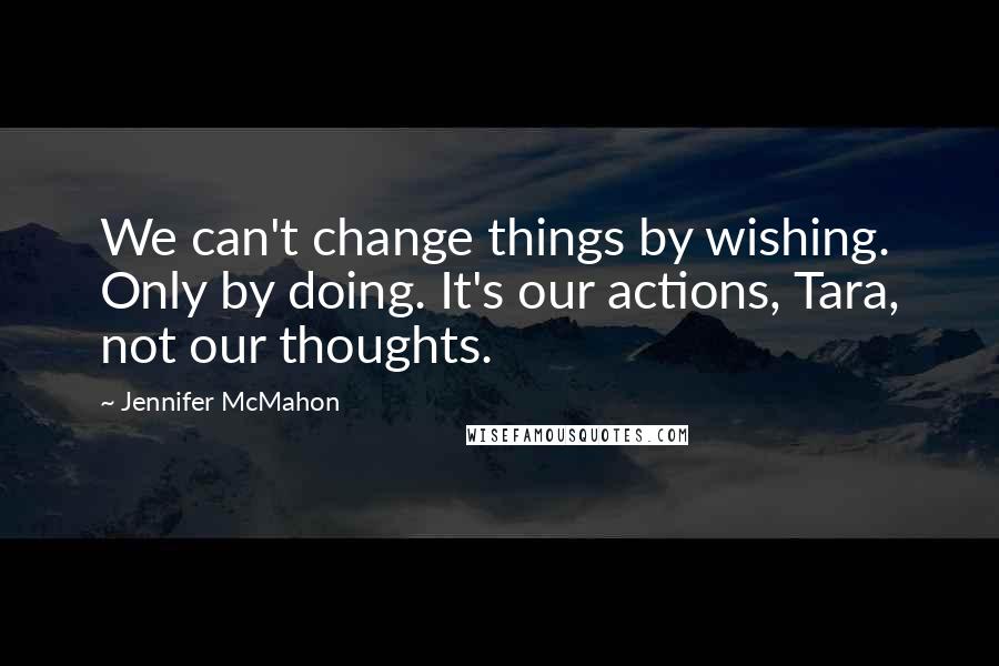 Jennifer McMahon Quotes: We can't change things by wishing. Only by doing. It's our actions, Tara, not our thoughts.