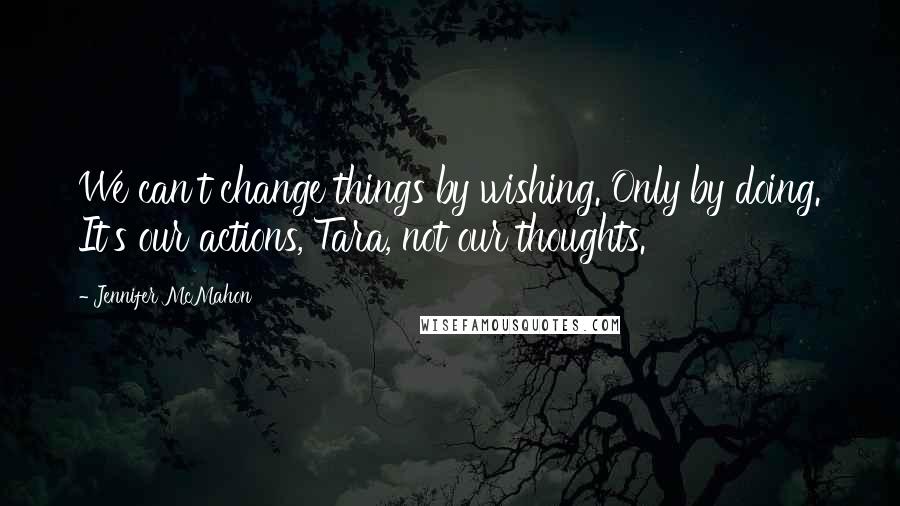 Jennifer McMahon Quotes: We can't change things by wishing. Only by doing. It's our actions, Tara, not our thoughts.