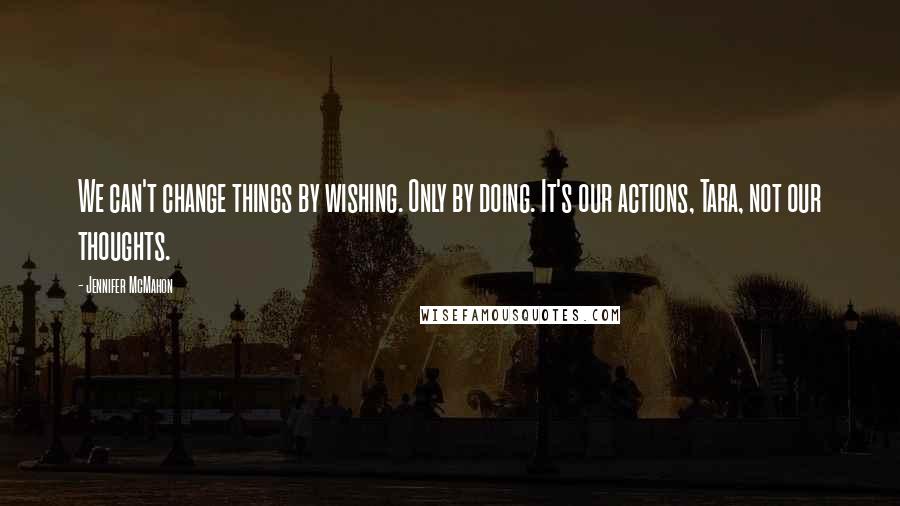 Jennifer McMahon Quotes: We can't change things by wishing. Only by doing. It's our actions, Tara, not our thoughts.