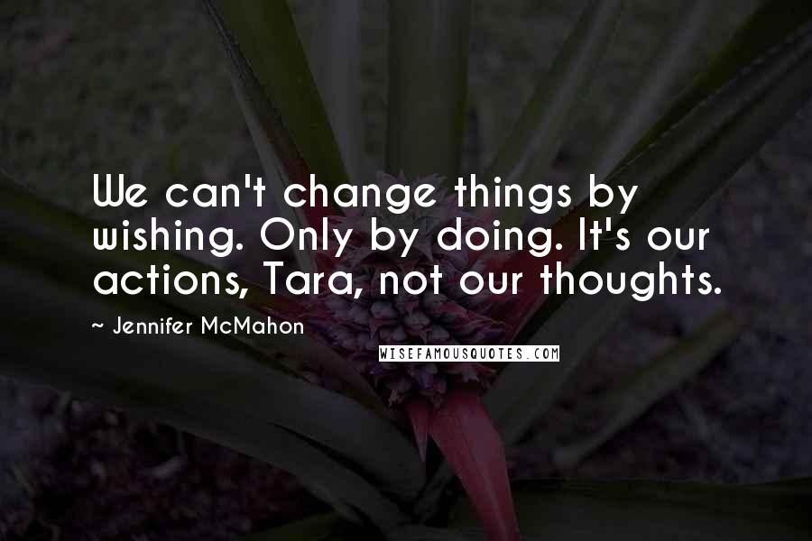 Jennifer McMahon Quotes: We can't change things by wishing. Only by doing. It's our actions, Tara, not our thoughts.