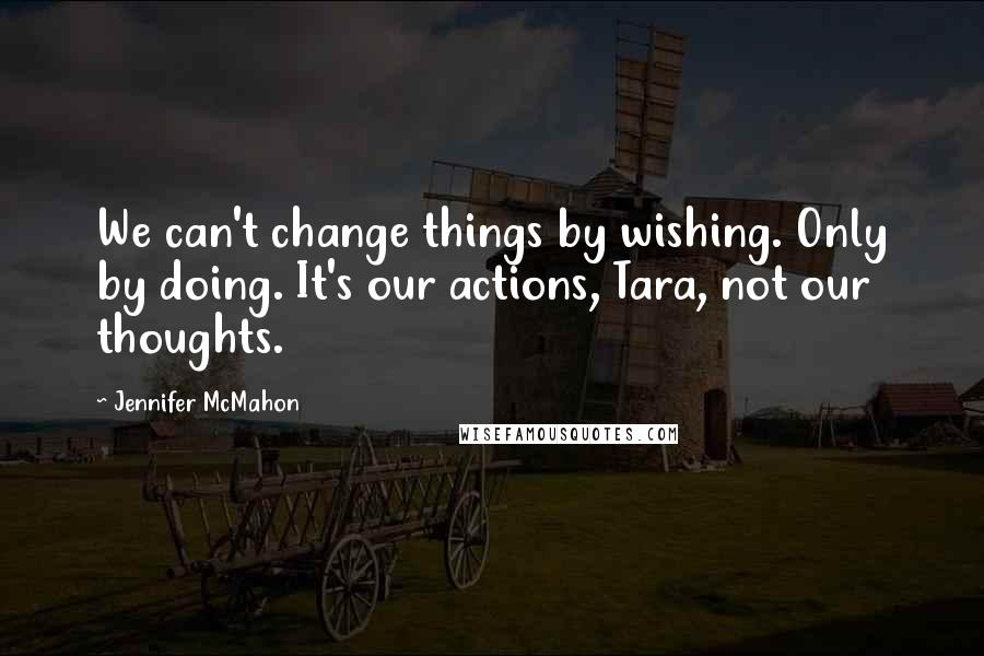 Jennifer McMahon Quotes: We can't change things by wishing. Only by doing. It's our actions, Tara, not our thoughts.