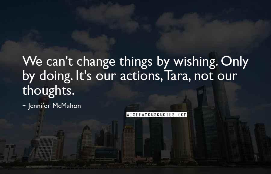 Jennifer McMahon Quotes: We can't change things by wishing. Only by doing. It's our actions, Tara, not our thoughts.