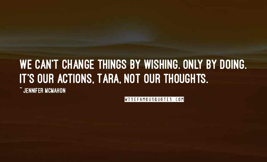 Jennifer McMahon Quotes: We can't change things by wishing. Only by doing. It's our actions, Tara, not our thoughts.