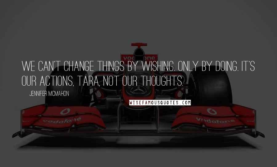 Jennifer McMahon Quotes: We can't change things by wishing. Only by doing. It's our actions, Tara, not our thoughts.