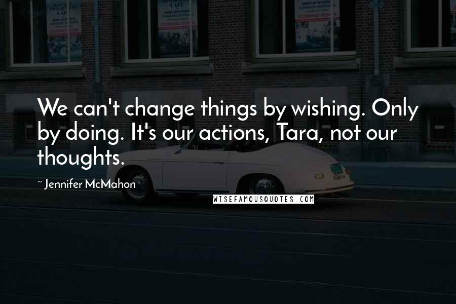 Jennifer McMahon Quotes: We can't change things by wishing. Only by doing. It's our actions, Tara, not our thoughts.