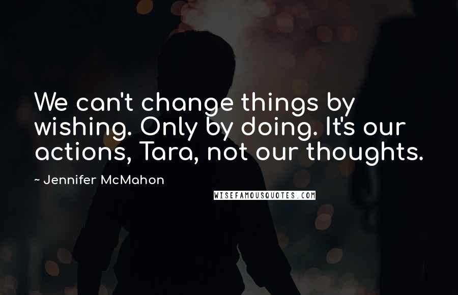 Jennifer McMahon Quotes: We can't change things by wishing. Only by doing. It's our actions, Tara, not our thoughts.