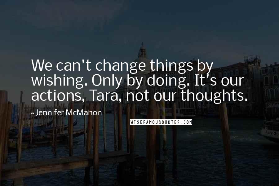 Jennifer McMahon Quotes: We can't change things by wishing. Only by doing. It's our actions, Tara, not our thoughts.