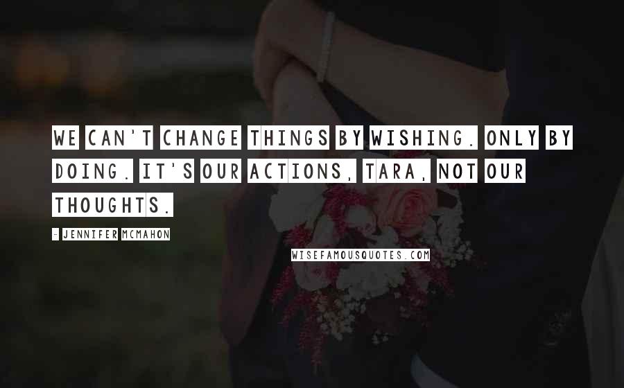 Jennifer McMahon Quotes: We can't change things by wishing. Only by doing. It's our actions, Tara, not our thoughts.