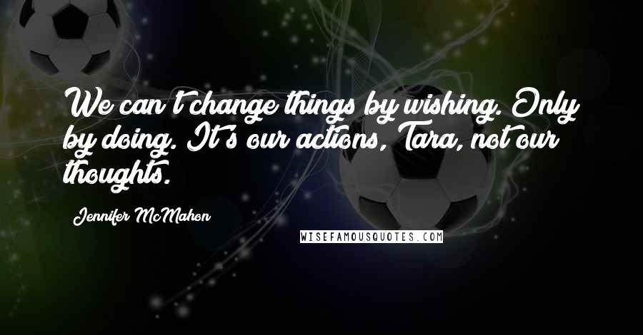 Jennifer McMahon Quotes: We can't change things by wishing. Only by doing. It's our actions, Tara, not our thoughts.