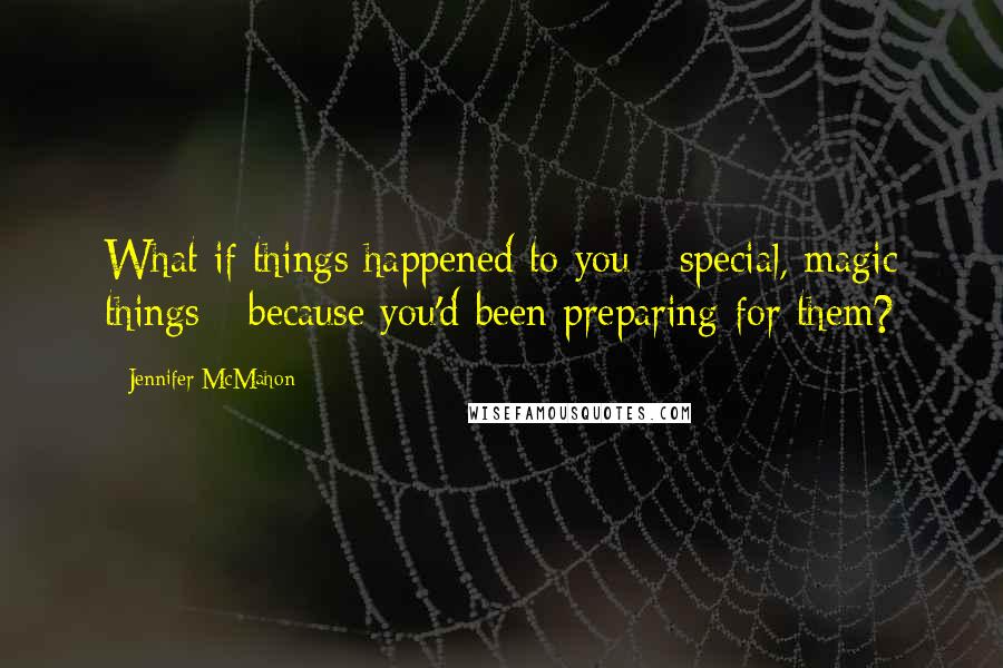 Jennifer McMahon Quotes: What if things happened to you - special, magic things - because you'd been preparing for them?