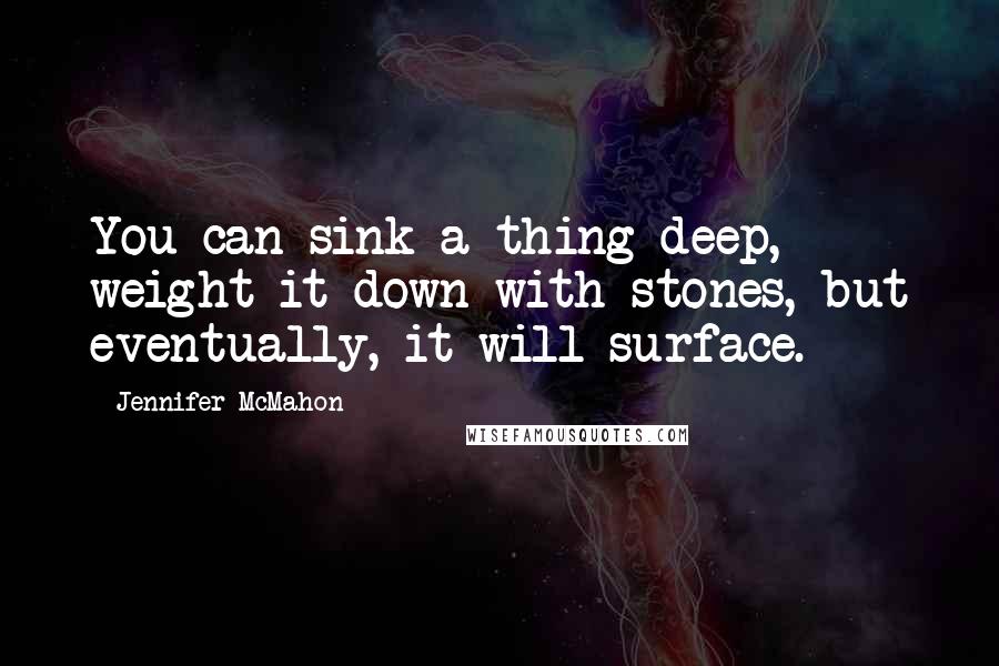 Jennifer McMahon Quotes: You can sink a thing deep, weight it down with stones, but eventually, it will surface.