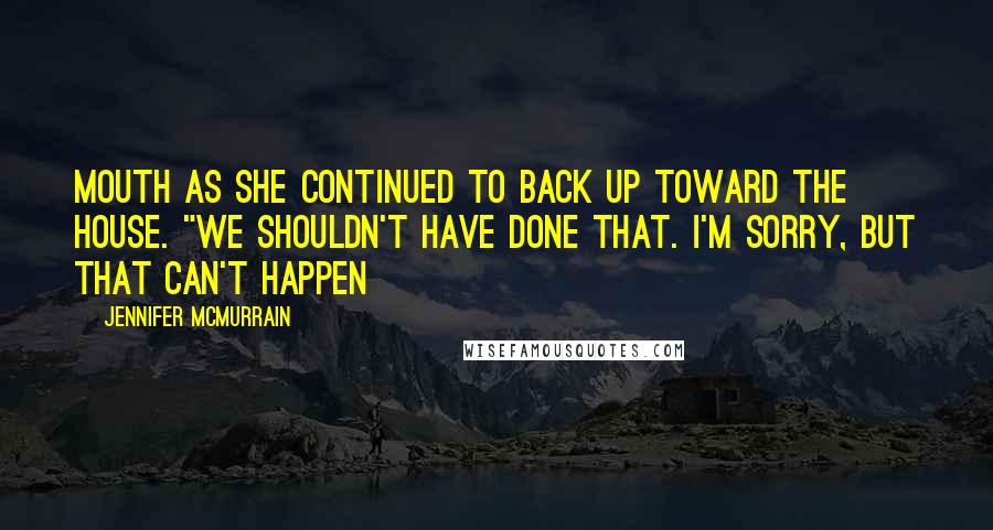 Jennifer McMurrain Quotes: mouth as she continued to back up toward the house. "We shouldn't have done that. I'm sorry, but that can't happen
