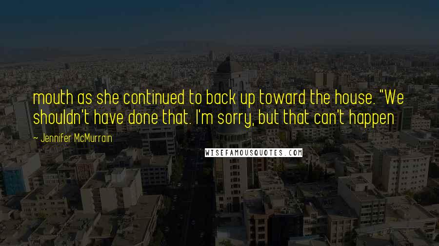 Jennifer McMurrain Quotes: mouth as she continued to back up toward the house. "We shouldn't have done that. I'm sorry, but that can't happen