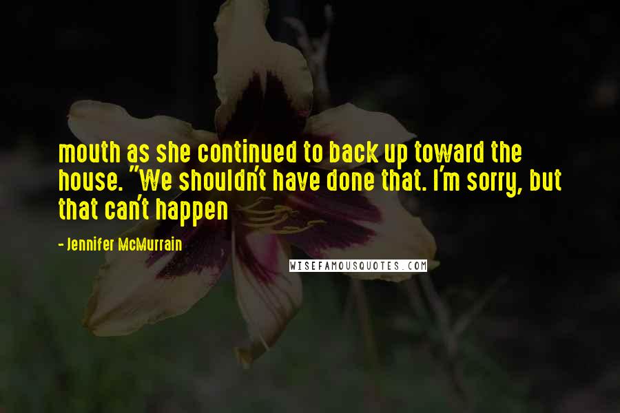 Jennifer McMurrain Quotes: mouth as she continued to back up toward the house. "We shouldn't have done that. I'm sorry, but that can't happen