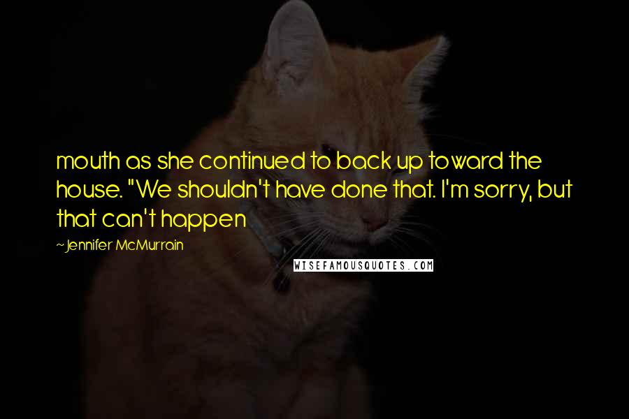 Jennifer McMurrain Quotes: mouth as she continued to back up toward the house. "We shouldn't have done that. I'm sorry, but that can't happen